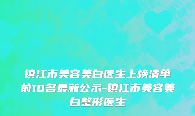 镇江市美容美白医生上榜清单前10名最新公示-镇江市美容美白整形医生