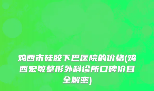 鸡西市硅胶下巴医院的价格(鸡西宏敏整形外科诊所口碑价目全解密)