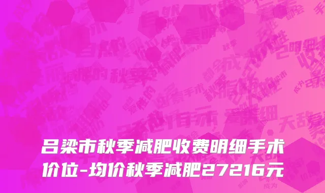 吕梁市秋季减肥收费明细手术价位-均价秋季减肥27216元