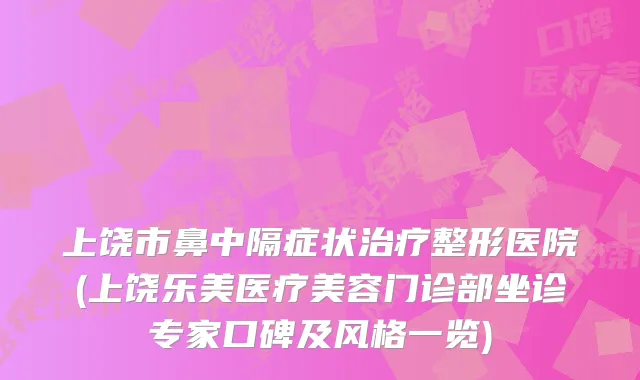 上饶市鼻中隔症状治疗整形医院(上饶乐美医疗美容门诊部坐诊专家口碑及风格一览)