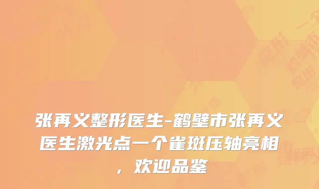 张再义整形医生-鹤壁市张再义医生激光点一个雀斑压轴亮相，欢迎品鉴