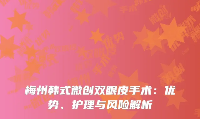梅州韩式微创双眼皮手术：优势、护理与风险解析