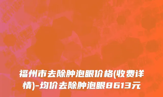 福州市去除肿泡眼价格(收费详情)-均价去除肿泡眼8613元