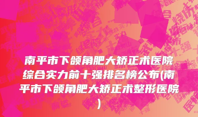 南平市下颌角肥大矫正术医院综合实力前十强排名榜公布(南平市下颌角肥大矫正术整形医院)