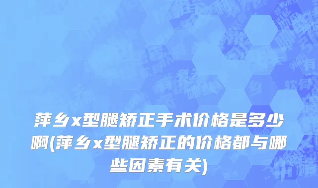萍乡x型腿矫正手术价格是多少啊(萍乡x型腿矫正的价格都与哪些因素有关)