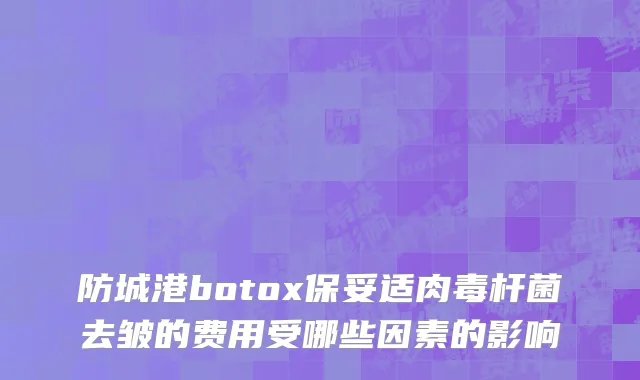 防城港botox保妥适肉毒杆菌去皱的费用受哪些因素的影响