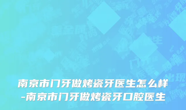 南京市门牙做烤瓷牙医生怎么样-南京市门牙做烤瓷牙口腔医生
