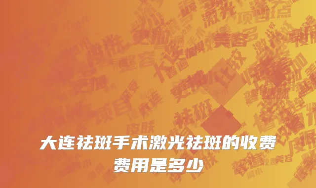 大连祛斑手术激光祛斑的收费费用是多少