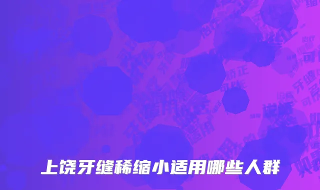 上饶牙缝稀缩小适用哪些人群