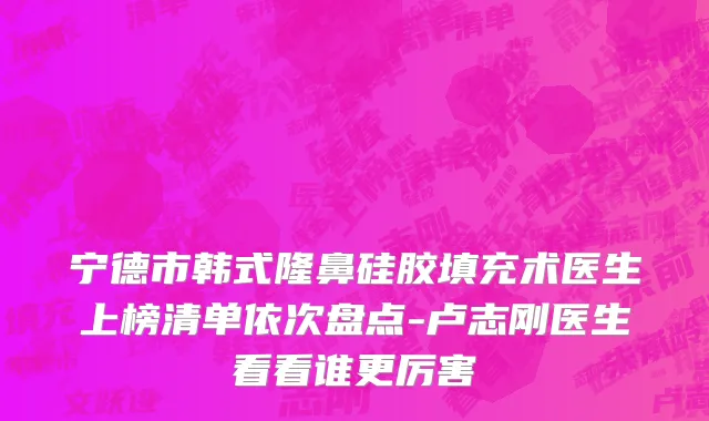 宁德市韩式隆鼻硅胶填充术医生上榜清单依次盘点-卢志刚医生看看谁更厉害
