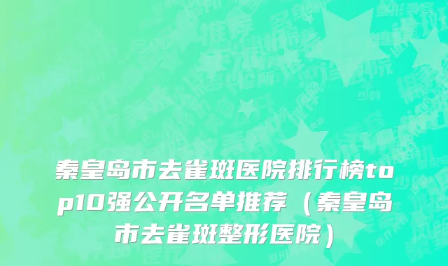 秦皇岛市去雀斑医院排行榜top10强公开名单推荐（秦皇岛市去雀斑整形医院）