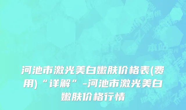 河池市激光美白嫩肤价格表(费用)“详解”-河池市激光美白嫩肤价格行情