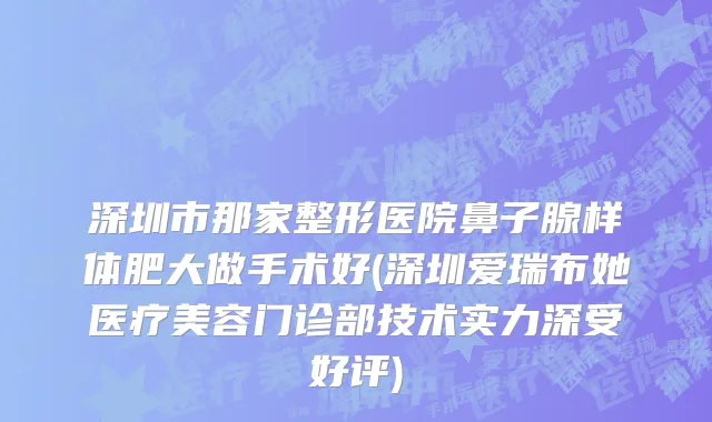深圳市那家整形医院鼻子腺样体肥大做手术好(深圳爱瑞布她医疗美容门诊部技术实力深受好评)