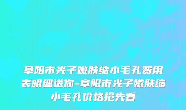 阜阳市光子嫩肤缩小毛孔费用表明细送你-阜阳市光子嫩肤缩小毛孔价格抢先看