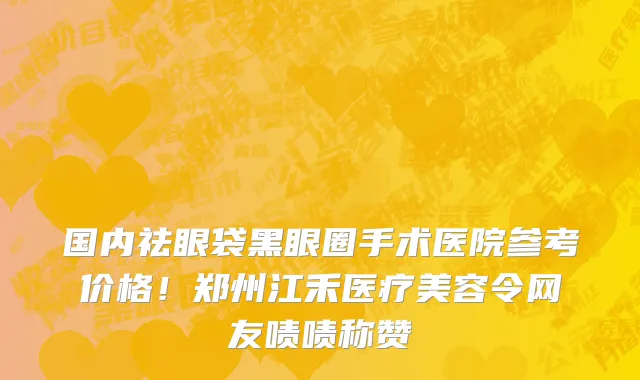 国内祛眼袋黑眼圈手术医院参考价格！郑州江禾医疗美容令网友啧啧称赞