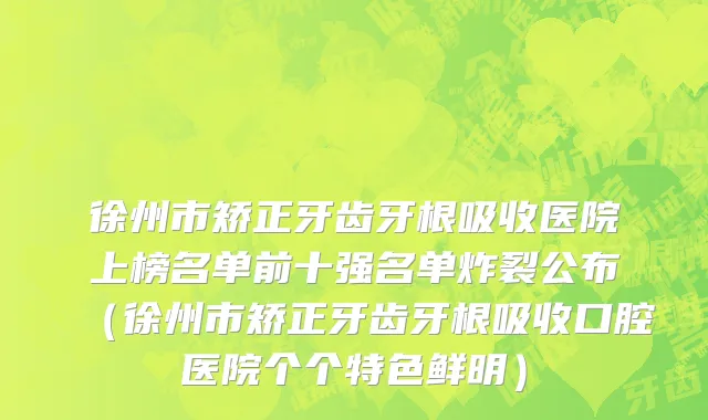 徐州市矫正牙齿牙根吸收医院上榜名单前十强名单炸裂公布（徐州市矫正牙齿牙根吸收口腔医院个个特色鲜明）