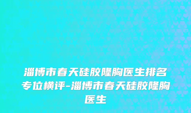 淄博市春天硅胶隆胸医生排名专位横评-淄博市春天硅胶隆胸医生