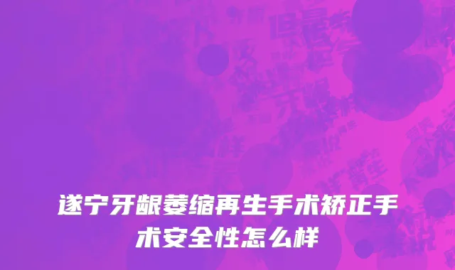 遂宁牙龈萎缩再生手术矫正手术安全性怎么样