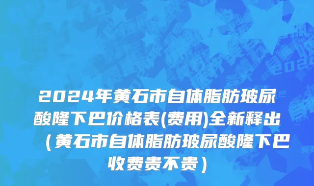 2024年黄石市自体脂肪玻尿酸隆下巴价格表(费用)全新释出（黄石市自体脂肪玻尿酸隆下巴收费贵不贵）