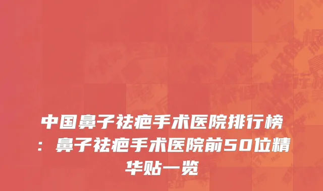 中国鼻子祛疤手术医院排行榜：鼻子祛疤手术医院前50位精华贴一览