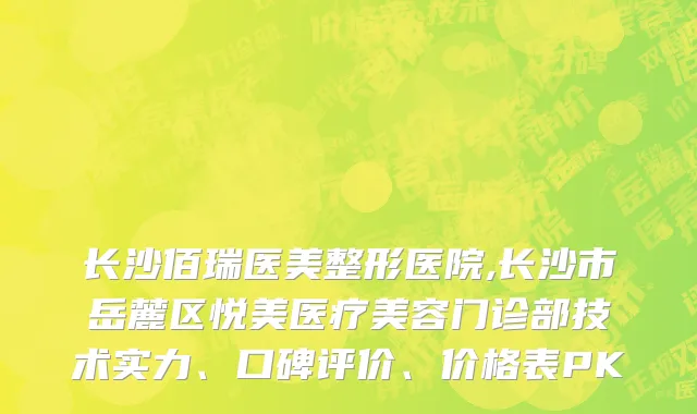 长沙佰瑞医美整形医院,长沙市岳麓区悦美医疗美容门诊部技术实力、口碑评价、价格表PK