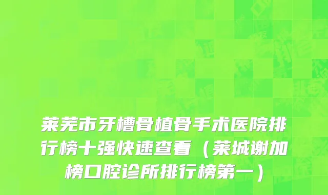 莱芜市牙槽骨植骨手术医院排行榜十强快速查看（莱城谢加榜口腔诊所排行榜第一）