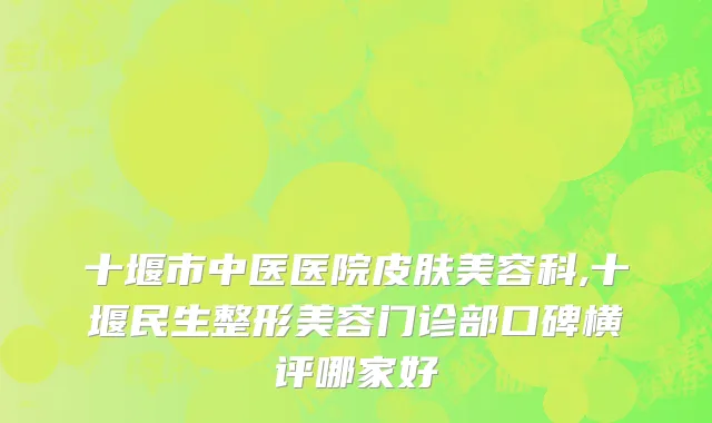 十堰市中医医院皮肤美容科,十堰民生整形美容门诊部口碑横评哪家好