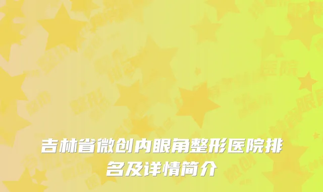 吉林省微创内眼角整形医院排名及详情简介