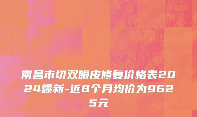 南昌市切双眼皮修复价格表2024爆新-近8个月均价为9625元