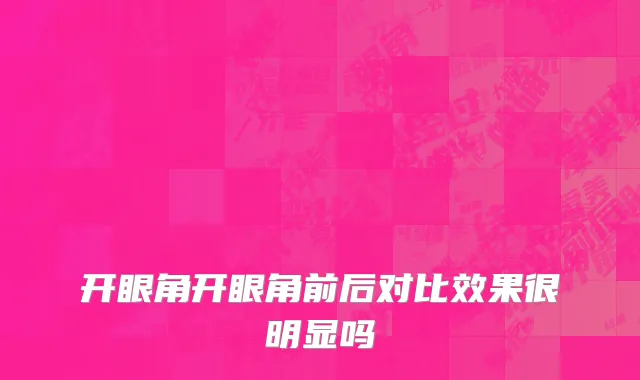 开眼角开眼角前后对比效果很明显吗