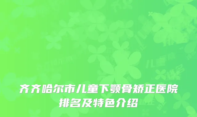 齐齐哈尔市儿童下颚骨矫正医院排名及特色介绍
