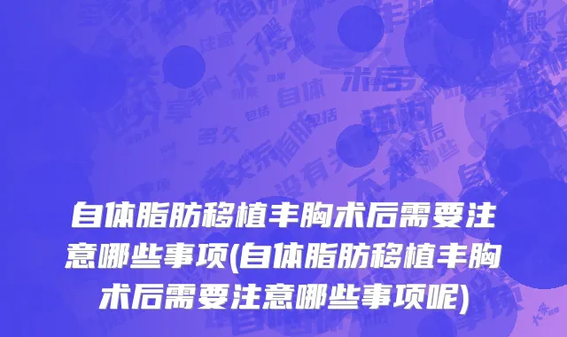 自体脂肪移植丰胸术后需要注意哪些事项(自体脂肪移植丰胸术后需要注意哪些事项呢)
