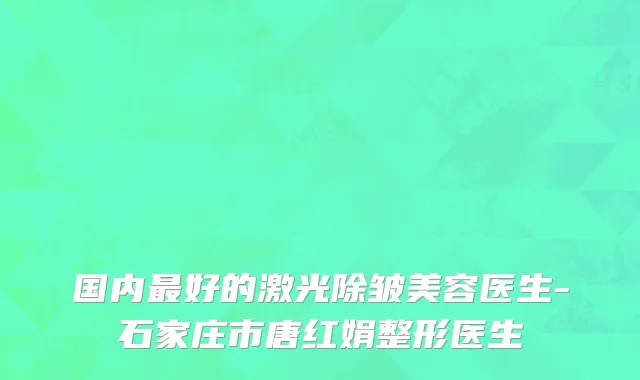 国内最好的激光除皱美容医生-石家庄市唐红娟整形医生