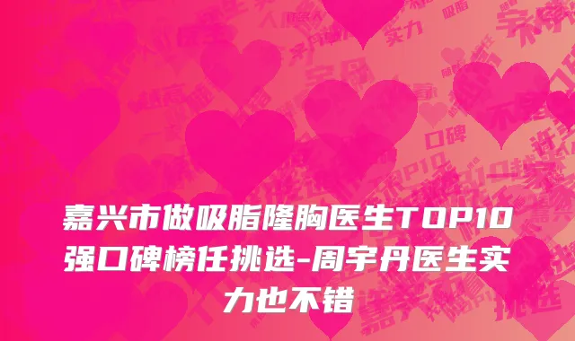 嘉兴市做吸脂隆胸医生TOP10强口碑榜任挑选-周宇丹医生实力也不错