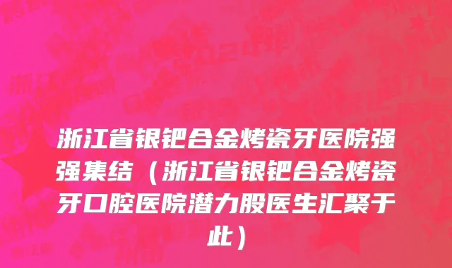浙江省银钯合金烤瓷牙医院强强集结（浙江省银钯合金烤瓷牙口腔医院潜力股医生汇聚于此）