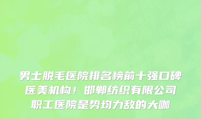 男士脱毛医院排名榜前十强口碑医美机构!邯郸纺织有限公司职工医院是势均力敌的大咖