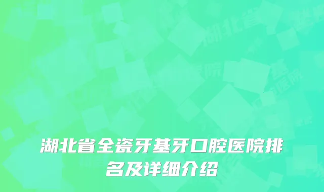湖北省全瓷牙基牙口腔医院排名及详细介绍