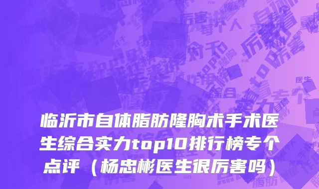 临沂市自体脂肪隆胸术手术医生综合实力top10排行榜专个点评（杨忠彬医生很厉害吗）