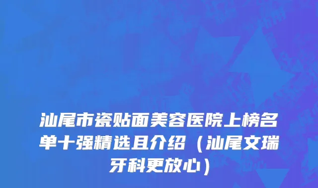 汕尾市瓷贴面美容医院上榜名单十强精选且介绍（汕尾文瑞牙科更放心）