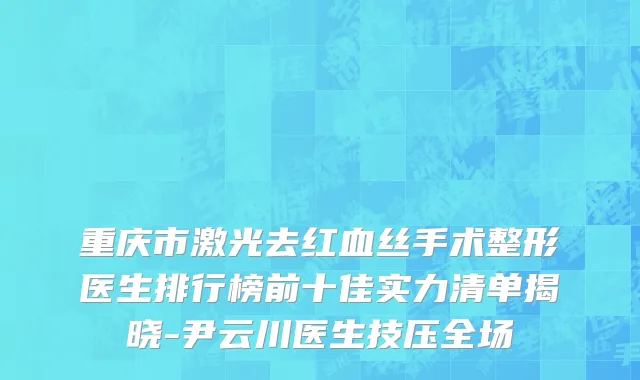 重庆市激光去红血丝手术整形医生排行榜前十佳实力清单揭晓-尹云川医生技压全场