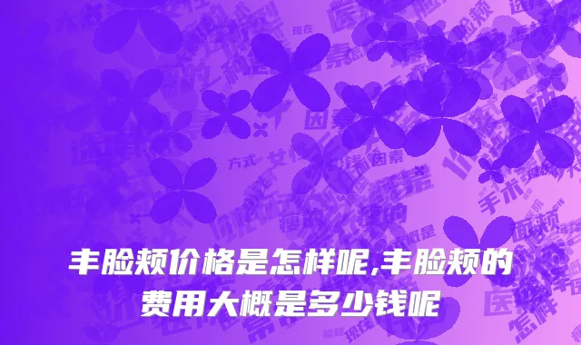 丰脸颊价格是怎样呢,丰脸颊的费用大概是多少钱呢