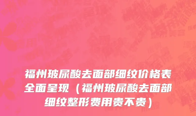 福州玻尿酸去面部细纹价格表全面呈现(福州玻尿酸去面部细纹整形费用贵不贵)