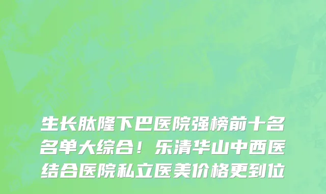 生长肽隆下巴医院强榜前十名名单大综合！乐清华山中西医结合医院私立医美价格更到位