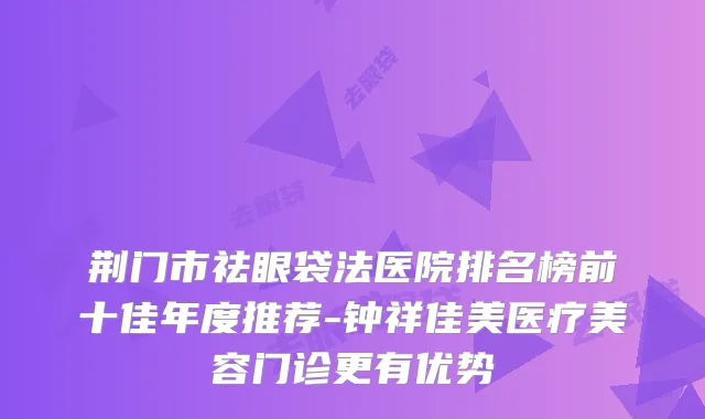 荆门市祛眼袋法医院排名榜前十佳年度推荐-钟祥佳美医疗美容门诊更有优势