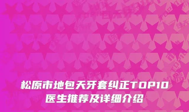 松原市地包天牙套纠正TOP10医生推荐及详细介绍