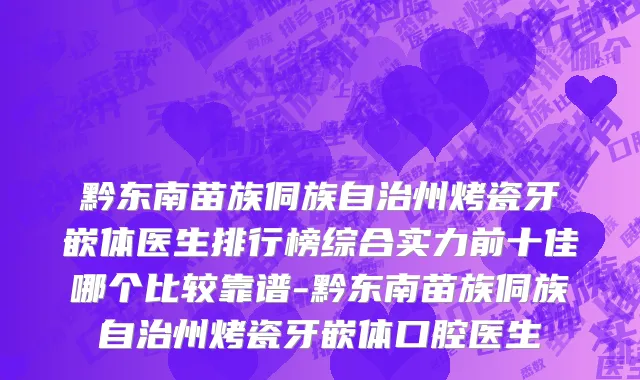 黔东南苗族侗族自治州烤瓷牙嵌体医生排行榜综合实力前十佳哪个比较靠谱-黔东南苗族侗族自治州烤瓷牙嵌体口腔医生