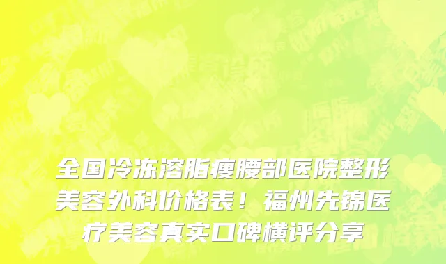 全国冷冻溶脂瘦腰部医院整形美容外科价格表!福州先锦医疗美容真实口碑横评分享