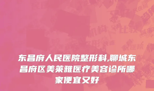 东昌府人民医院整形科,聊城东昌府区美莱雅医疗美容诊所哪家便宜又好
