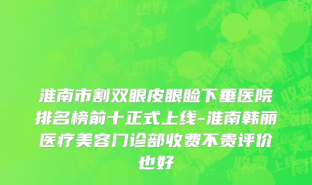 淮南市割双眼皮眼睑下垂医院排名榜前十正式上线-淮南韩丽医疗美容门诊部收费不贵评价也好