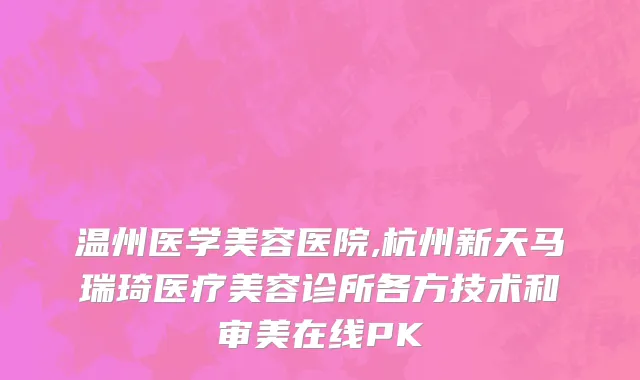 温州医学美容医院,杭州新天马瑞琦医疗美容诊所各方技术和审美在线PK